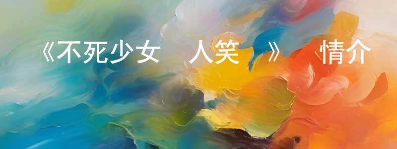 陳翠文發布《不死少女殺人笑劇》詳情介紹_不死少女殺人笑劇已完結在線觀看_不死少女殺人笑劇迅雷下載_日漫